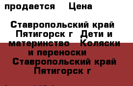 продается  › Цена ­ 8 000 - Ставропольский край, Пятигорск г. Дети и материнство » Коляски и переноски   . Ставропольский край,Пятигорск г.